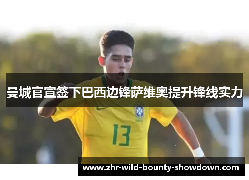 曼城官宣签下巴西边锋萨维奥提升锋线实力