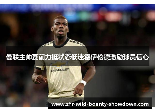 曼联主帅赛前力挺状态低迷霍伊伦德激励球员信心
