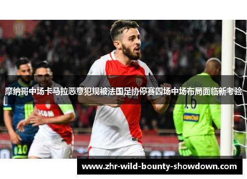 摩纳哥中场卡马拉恶意犯规被法国足协停赛四场中场布局面临新考验