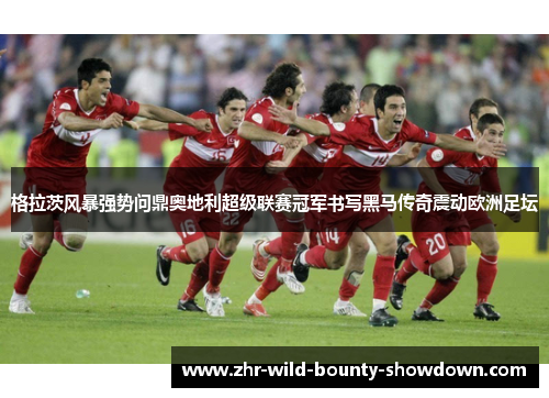 格拉茨风暴强势问鼎奥地利超级联赛冠军书写黑马传奇震动欧洲足坛