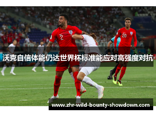 沃克自信体能仍达世界杯标准能应对高强度对抗