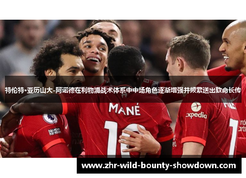 特伦特·亚历山大-阿诺德在利物浦战术体系中中场角色逐渐增强并频繁送出致命长传