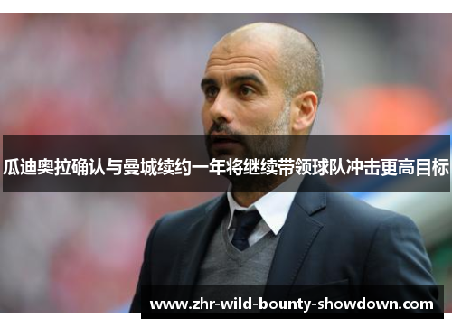 瓜迪奥拉确认与曼城续约一年将继续带领球队冲击更高目标