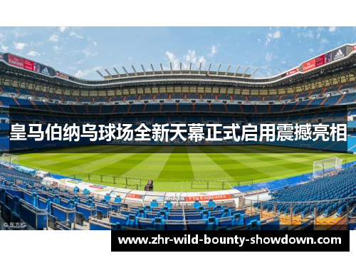 皇马伯纳乌球场全新天幕正式启用震撼亮相