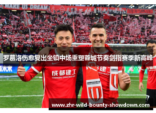 罗慕洛伤愈复出坐镇中场重塑蓉城节奏剑指赛季新高峰