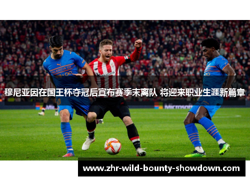 穆尼亚因在国王杯夺冠后宣布赛季末离队 将迎来职业生涯新篇章