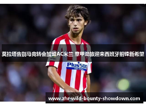 莫拉塔告别马竞转会加盟AC米兰 意甲劲旅迎来西班牙前锋新希望