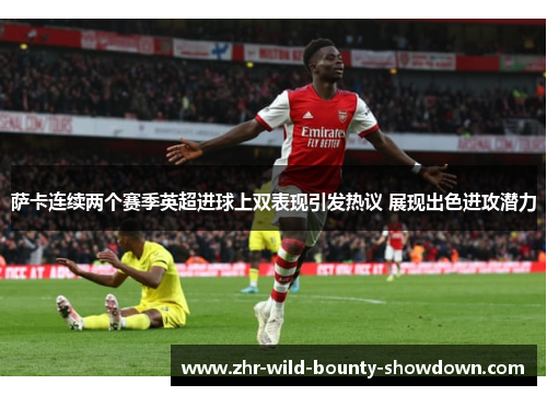 萨卡连续两个赛季英超进球上双表现引发热议 展现出色进攻潜力