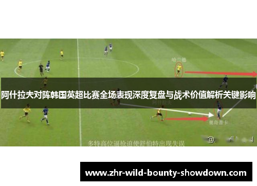 阿什拉夫对阵韩国英超比赛全场表现深度复盘与战术价值解析关键影响