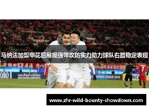 马纳法加盟申花后展现强悍攻防实力助力球队右路稳定表现