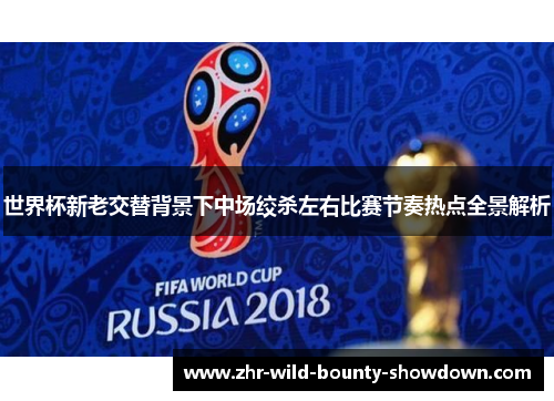 世界杯新老交替背景下中场绞杀左右比赛节奏热点全景解析