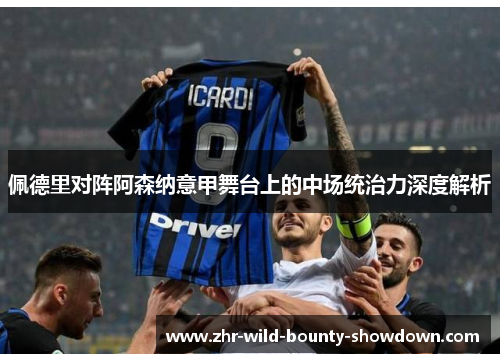 佩德里对阵阿森纳意甲舞台上的中场统治力深度解析