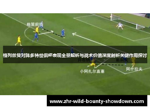 格列兹曼对阵多特世俱杯表现全景解析与战术价值深度剖析关键作用探讨 格列兹曼对阵多特世俱杯表现全景解析与战术价值深度剖析关键作用探讨