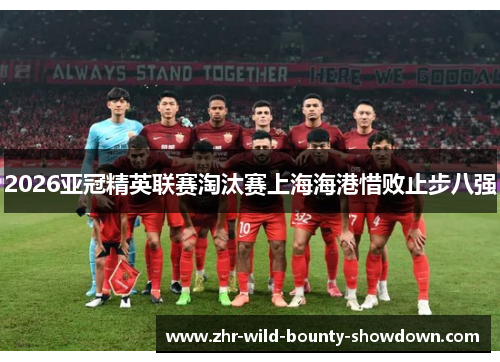 2026亚冠精英联赛淘汰赛上海海港惜败止步八强 2026亚冠精英联赛淘汰赛上海海港惜败止步八强