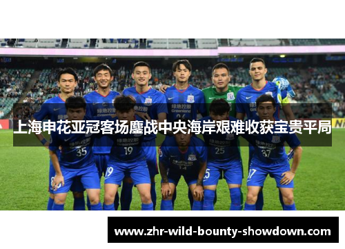 上海申花亚冠客场鏖战中央海岸艰难收获宝贵平局 上海申花亚冠客场鏖战中央海岸艰难收获宝贵平局