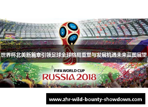 世界杯北美新篇章引领足球全球格局重塑与发展机遇未来蓝图展望 世界杯北美新篇章引领足球全球格局重塑与发展机遇未来蓝图展望