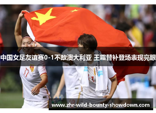 中国女足友谊赛0-1不敌澳大利亚 王霜替补登场表现亮眼 中国女足友谊赛0-1不敌澳大利亚 王霜替补登场表现亮眼