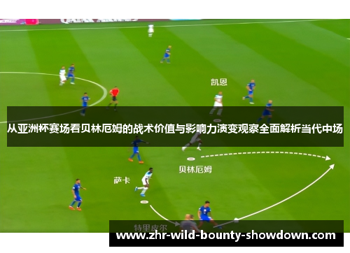 从亚洲杯赛场看贝林厄姆的战术价值与影响力演变观察全面解析当代中场 从亚洲杯赛场看贝林厄姆的战术价值与影响力演变观察全面解析当代中场