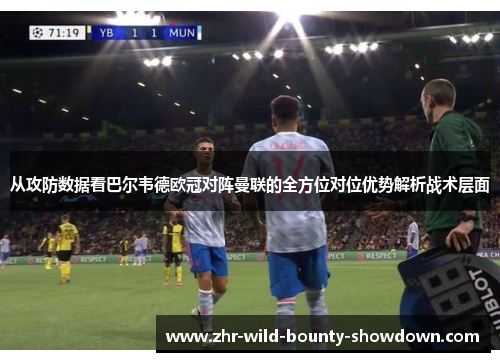 从攻防数据看巴尔韦德欧冠对阵曼联的全方位对位优势解析战术层面 从攻防数据看巴尔韦德欧冠对阵曼联的全方位对位优势解析战术层面
