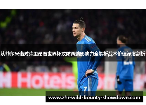从菲尔米诺对阵里昂看世界杯攻防两端影响力全解析战术价值深度剖析