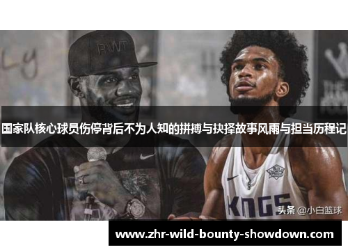 国家队核心球员伤停背后不为人知的拼搏与抉择故事风雨与担当历程记