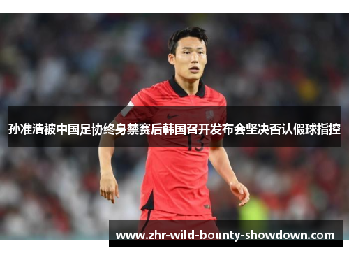 孙准浩被中国足协终身禁赛后韩国召开发布会坚决否认假球指控 孙准浩被中国足协终身禁赛后韩国召开发布会坚决否认假球指控