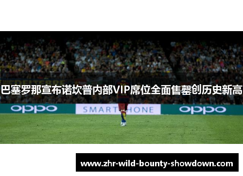 巴塞罗那宣布诺坎普内部VIP席位全面售罄创历史新高 巴塞罗那宣布诺坎普内部VIP席位全面售罄创历史新高