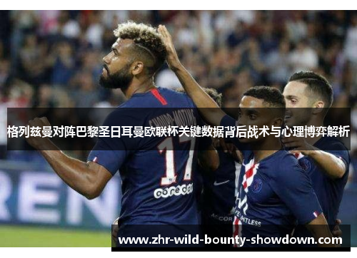 格列兹曼对阵巴黎圣日耳曼欧联杯关键数据背后战术与心理博弈解析 格列兹曼对阵巴黎圣日耳曼欧联杯关键数据背后战术与心理博弈解析
