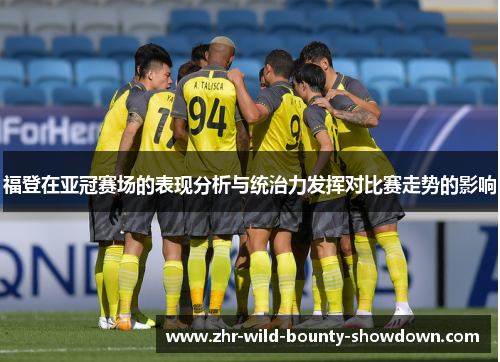 福登在亚冠赛场的表现分析与统治力发挥对比赛走势的影响 福登在亚冠赛场的表现分析与统治力发挥对比赛走势的影响