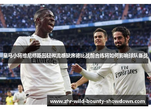皇马小将维尼修斯因轻微流感缺席德比战前合练将如何影响球队备战 皇马小将维尼修斯因轻微流感缺席德比战前合练将如何影响球队备战