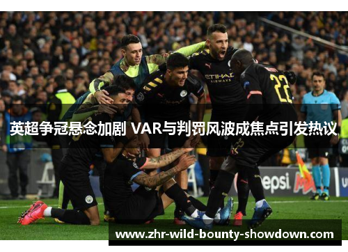 英超争冠悬念加剧 VAR与判罚风波成焦点引发热议 英超争冠悬念加剧 VAR与判罚风波成焦点引发热议