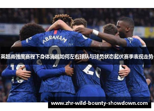 英超高强度赛程下身体消耗如何左右球队与球员状态起伏赛季表现走势