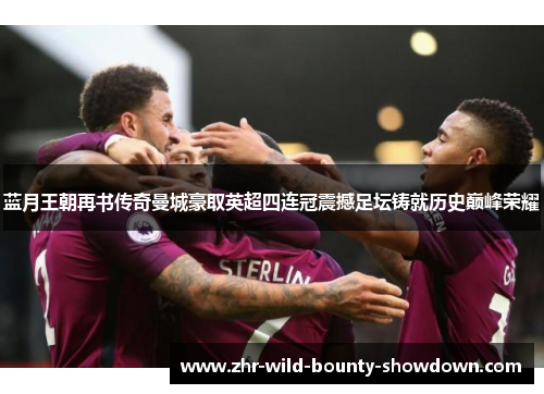 蓝月王朝再书传奇曼城豪取英超四连冠震撼足坛铸就历史巅峰荣耀