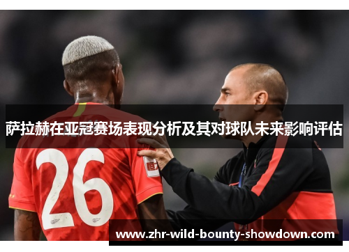萨拉赫在亚冠赛场表现分析及其对球队未来影响评估 萨拉赫在亚冠赛场表现分析及其对球队未来影响评估