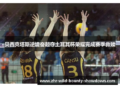 贝西克塔斯逆境奋起夺土耳其杯荣耀完成赛季救赎
