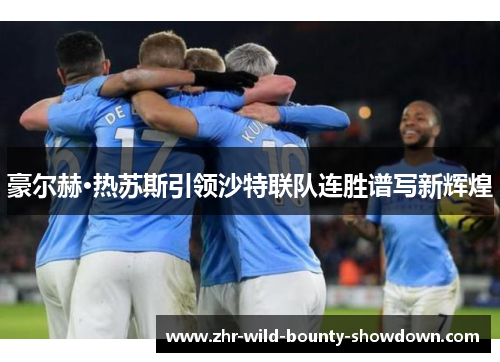 豪尔赫·热苏斯引领沙特联队连胜谱写新辉煌 豪尔赫·热苏斯引领沙特联队连胜谱写新辉煌