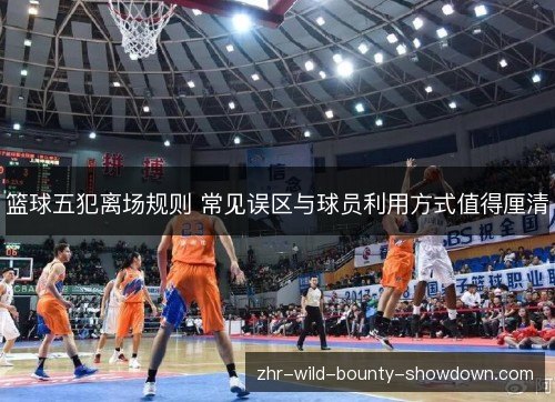 篮球五犯离场规则 常见误区与球员利用方式值得厘清 篮球五犯离场规则 常见误区与球员利用方式值得厘清